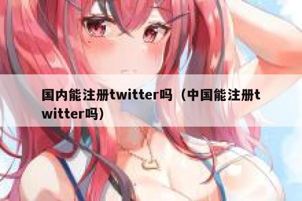 国内能注册twitter吗(中国能注册twitter吗) 第1张 国内能注册twitter吗(中国能注册twitter吗) 第1张