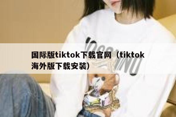 国际版tiktok下载官网（tiktok海外版下载安装） 第1张