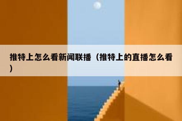 推特上怎么看新闻联播（推特上的直播怎么看） 第1张