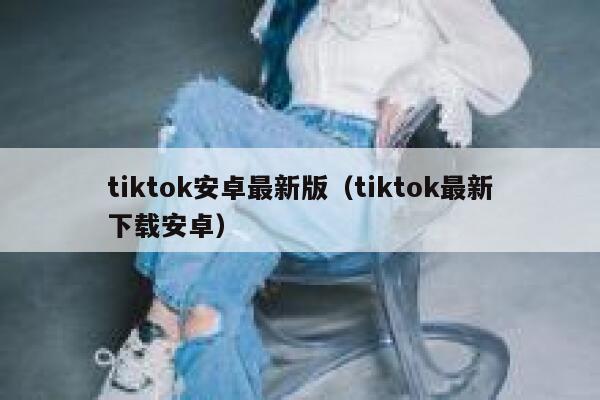 tiktok安卓最新版(tiktok最新下载安卓) 第1张 tiktok安卓最新版(tiktok最新下载安卓) 第1张