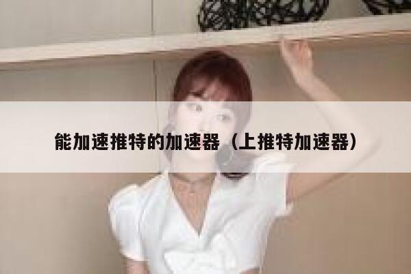 能加速推特的加速器(上推特加速器) 第1张 能加速推特的加速器(上推特加速器) 第1张