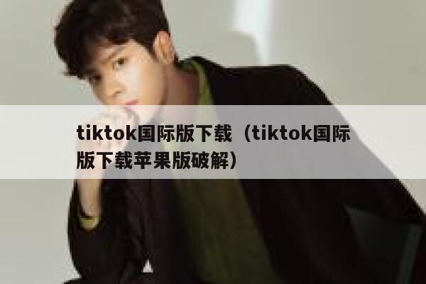 tiktok国际版下载（tiktok国际版下载苹果版破解） 第1张