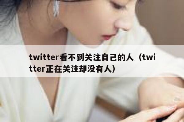 twitter看不到关注自己的人(twitter正在关注却没有人) 第1张 twitter看不到关注自己的人(twitter正在关注却没有人) 第1张