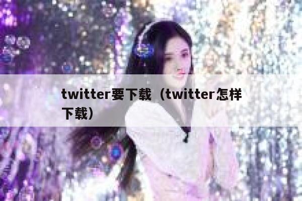 twitter要下载（twitter怎样下载） 第1张
