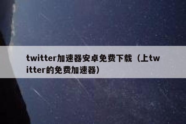 twitter加速器安卓免费下载（上twitter的免费加速器） 第1张