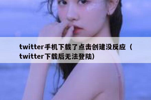 twitter手机下载了点击创建没反应（twitter下载后无法登陆） 第1张