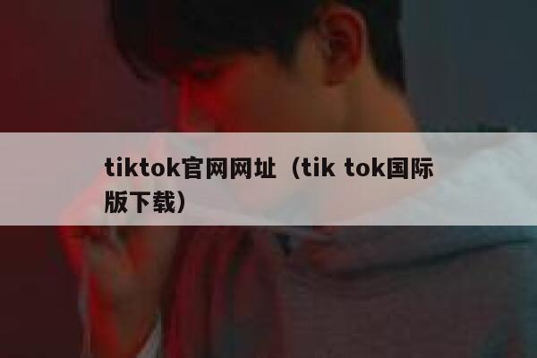 tiktok官网网址（tik tok国际版下载） 第1张