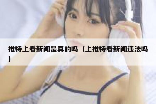推特上看新闻是真的吗（上推特看新闻违法吗） 第1张