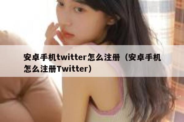 安卓手机twitter怎么注册（安卓手机怎么注册Twitter） 第1张