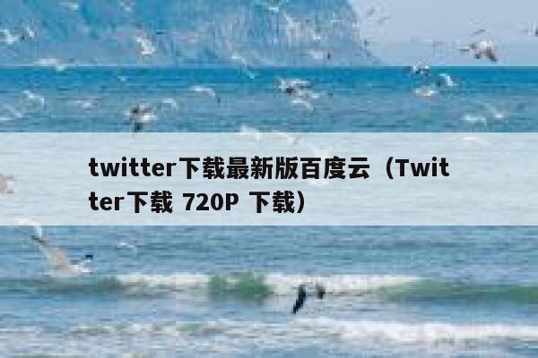 twitter下载最新版百度云（Twitter下载 720P 下载） 第1张