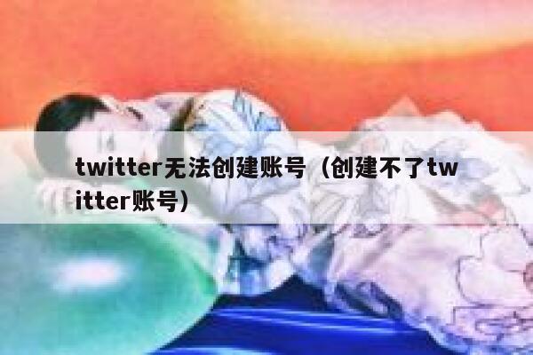 twitter无法创建账号(创建不了twitter账号) 第1张 twitter无法创建账号(创建不了twitter账号) 第1张