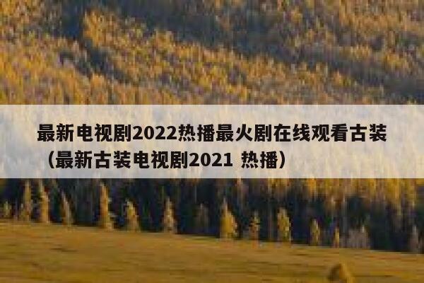 最新电视剧2022热播最火剧在线观看古装（最新古装电视剧2021 热播） 第1张