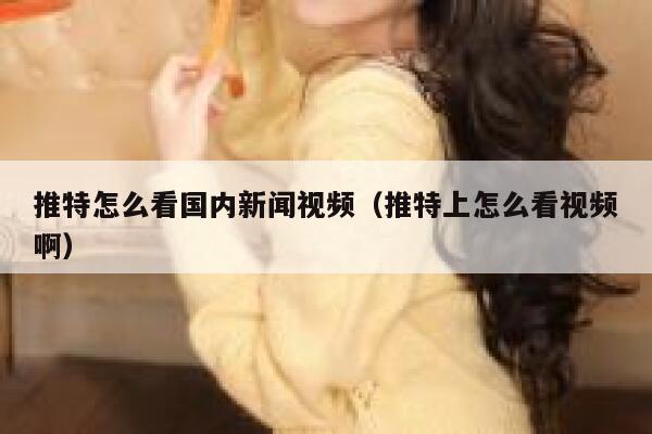 推特怎么看国内新闻视频（推特上怎么看视频啊） 第1张