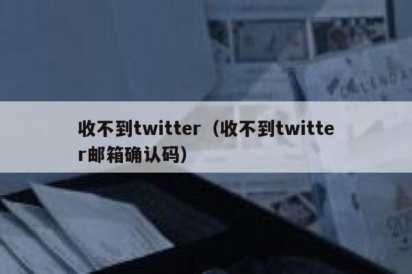 收不到twitter(收不到twitter邮箱确认码) 第1张 收不到twitter(收不到twitter邮箱确认码) 第1张
