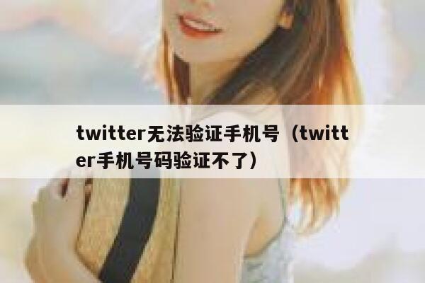 twitter无法验证手机号（twitter手机号码验证不了） 第1张