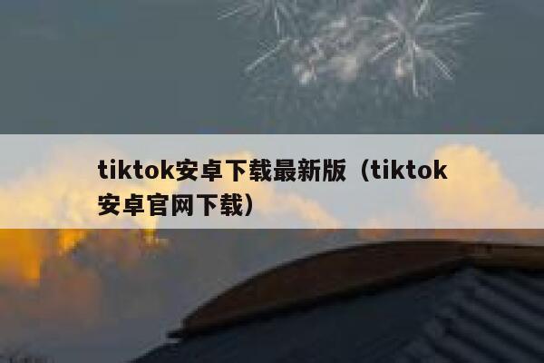 tiktok安卓下载最新版（tiktok安卓官网下载） 第1张