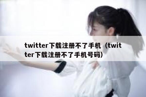 twitter下载注册不了手机（twitter下载注册不了手机号码） 第1张
