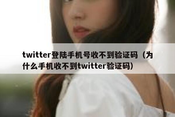twitter登陆手机号收不到验证码（为什么手机收不到twitter验证码） 第1张