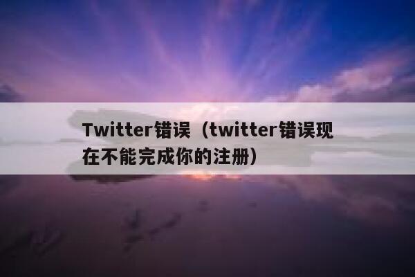 Twitter错误（twitter错误现在不能完成你的注册） 第1张