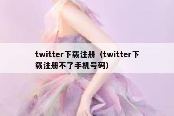 twitter下载注册（twitter下载注册不了手机号码） 第1张