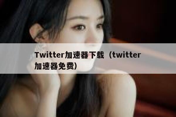 Twitter加速器下载（twitter加速器免费） 第1张