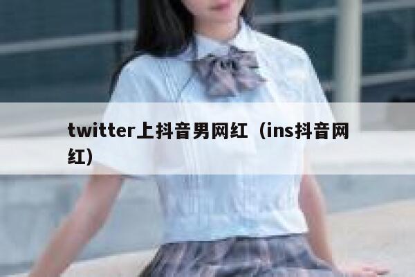 twitter上抖音男网红（ins抖音网红） 第1张