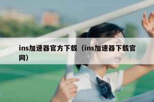 ins加速器官方下载（ins加速器下载官网） 第1张