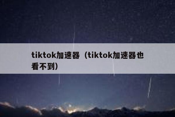 tiktok加速器（tiktok加速器也看不到） 第1张