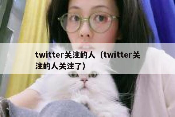 twitter关注的人（twitter关注的人关注了） 第1张