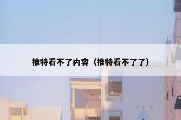 推特看不了内容（推特看不了了） 第1张