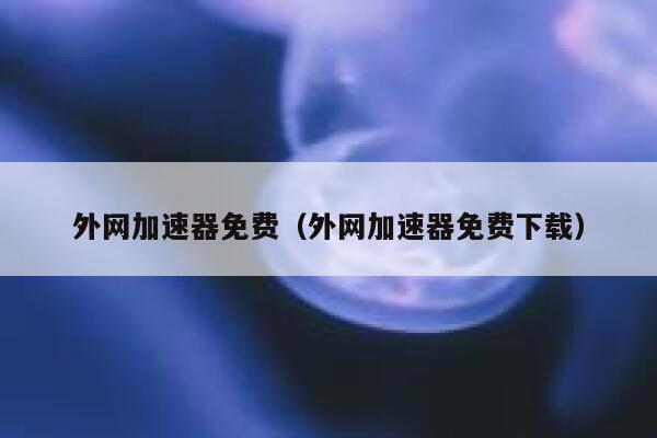 外网加速器免费(外网加速器免费下载) 第1张 外网加速器免费(外网加速器免费下载) 第1张