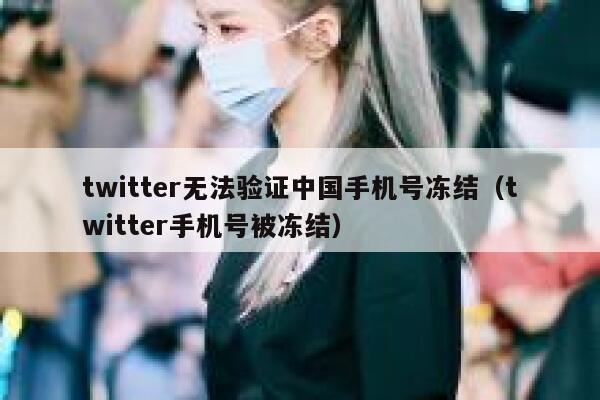 twitter无法验证中国手机号冻结(twitter手机号被冻结) 第1张 twitter无法验证中国手机号冻结(twitter手机号被冻结) 第1张
