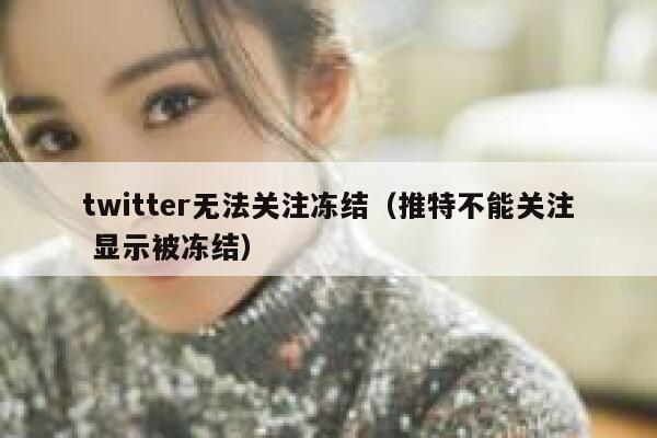 twitter无法关注冻结(推特不能关注 显示被冻结) 第1张 twitter无法关注冻结(推特不能关注 显示被冻结) 第1张