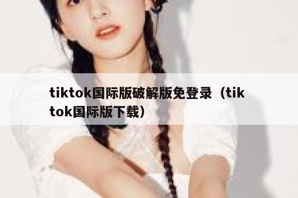 tiktok国际版破解版免登录(tik tok国际版下载) 第1张 tiktok国际版破解版免登录(tik tok国际版下载) 第1张