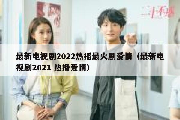 最新电视剧2022热播最火剧爱情(最新电视剧2021 热播爱情) 第1张 最新电视剧2022热播最火剧爱情(最新电视剧2021 热播爱情) 第1张