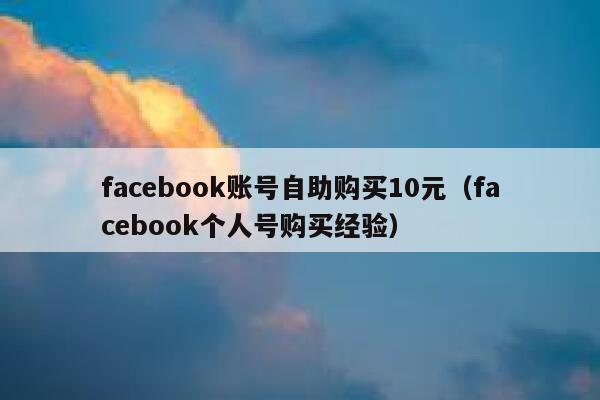 facebook账号自助购买10元（facebook个人号购买经验） 第1张