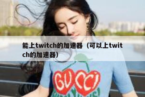 能上twitch的加速器(可以上twitch的加速器) 第1张 能上twitch的加速器(可以上twitch的加速器) 第1张