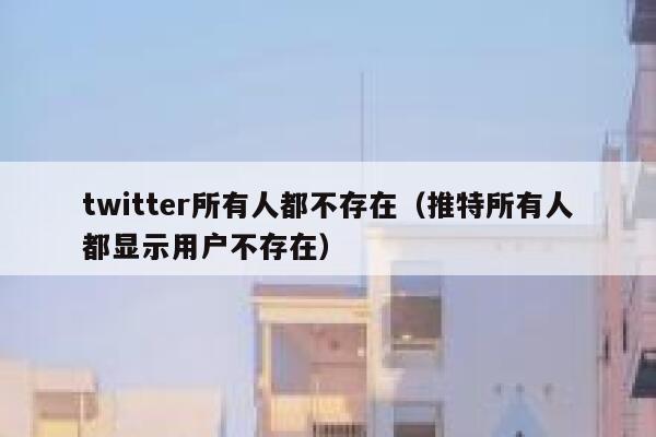 twitter所有人都不存在（推特所有人都显示用户不存在） 第1张