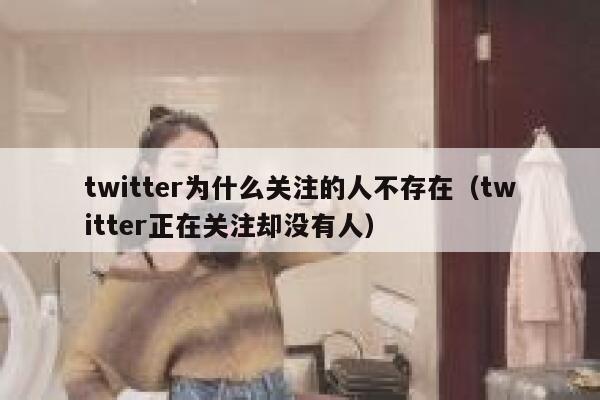 twitter为什么关注的人不存在（twitter正在关注却没有人） 第1张
