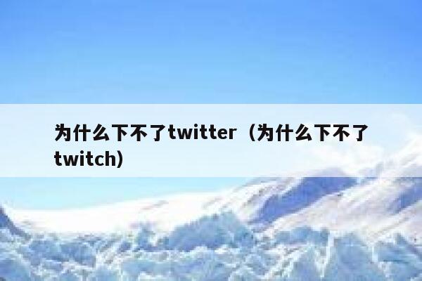 为什么下不了twitter（为什么下不了twitch） 第1张