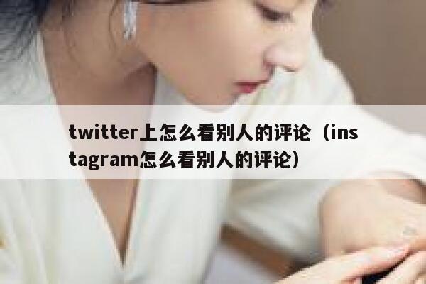 twitter上怎么看别人的评论(instagram怎么看别人的评论) 第1张 twitter上怎么看别人的评论(instagram怎么看别人的评论) 第1张