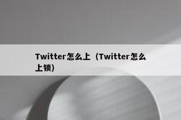 Twitter怎么上(Twitter怎么上锁) 第1张 Twitter怎么上(Twitter怎么上锁) 第1张