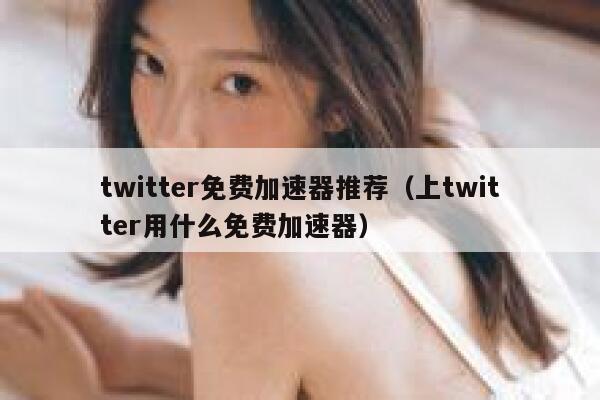 twitter免费加速器推荐（上twitter用什么免费加速器） 第1张