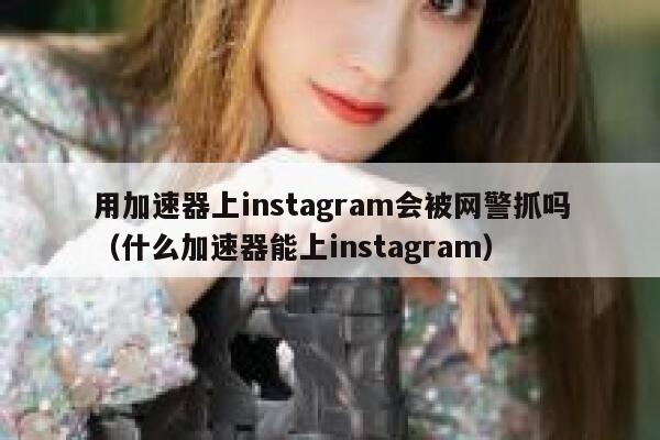 用加速器上instagram会被网警抓吗（什么加速器能上instagram） 第1张