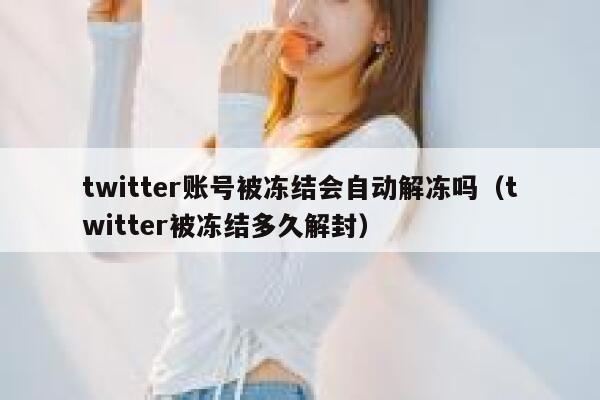 twitter账号被冻结会自动解冻吗(twitter被冻结多久解封) 第1张 twitter账号被冻结会自动解冻吗(twitter被冻结多久解封) 第1张