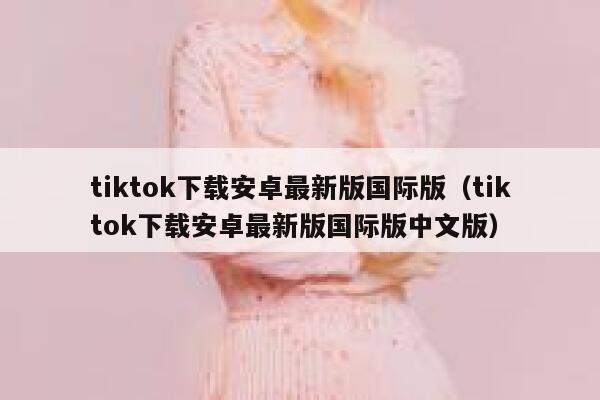 tiktok下载安卓最新版国际版(tiktok下载安卓最新版国际版中文版) 第1张 tiktok下载安卓最新版国际版(tiktok下载安卓最新版国际版中文版) 第1张