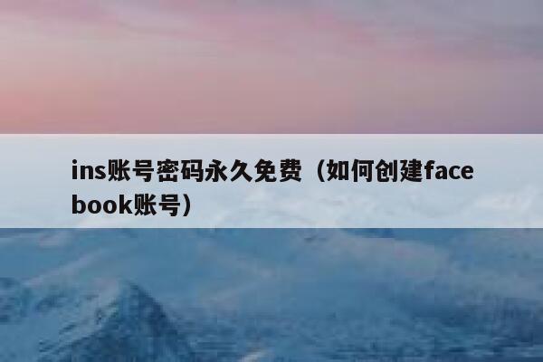 ins账号密码永久免费（如何创建facebook账号） 第1张
