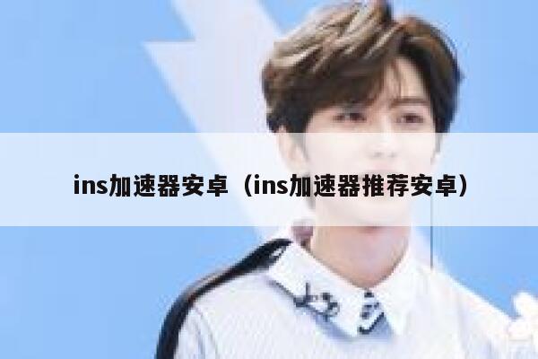 ins加速器安卓（ins加速器推荐安卓） 第1张