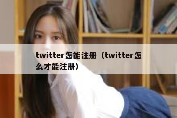 twitter怎能注册（twitter怎么才能注册） 第1张