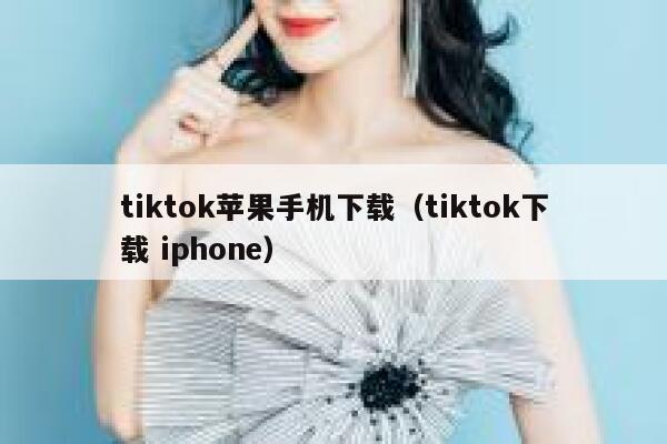 tiktok苹果手机下载（tiktok下载 iphone） 第1张
